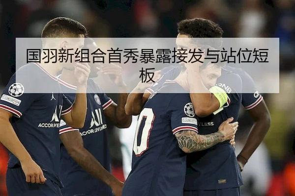 国羽新组合首秀暴露接发与站位短板 | YABO